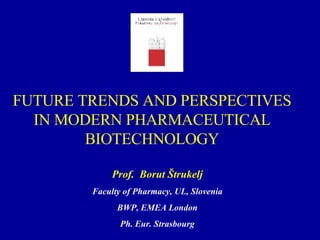FUTURE TRENDS AND PERSPECTIVES IN MODERN PHARMACEUTICAL BIOTECHNOLOGY Prof.  Borut Štruk elj Faculty of Pharmacy, UL, Slovenia BWP, EMEA London Ph. Eur. Strasbourg 