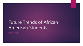 Future Trends of African
American Students
SARAH HELSEL
 