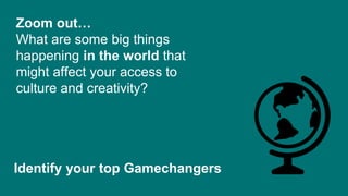 Identify your top Gamechangers
Zoom out…
What are some big things
happening in the world that
might affect your access to
culture and creativity?
 