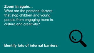 Zoom in again…
What are the personal factors
that stop children and young
people from engaging more in
culture and creativity?
Identify lots of internal barriers
 