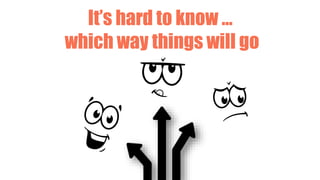 It’s hard to know …
which way things will go
 