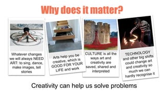 Why does it matter?
CULTURE is all the
ways art and
creativity are
saved, shared and
interpreted
Whatever changes
we will always NEED
ART: to sing, dance,
make images, tell
stories
Creativity can help us solve problems
 
