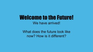 Welcome to the Future!
We have arrived!
What does the future look like
now? How is it different?
 
