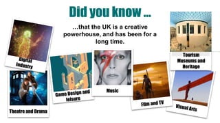 …that the UK is a creative
powerhouse, and has been for a
long time.
Did you know …
Tourism
Museums and
Heritage
Theatre and Drama
Music
 