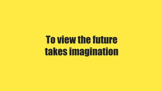 To view the future
takes imagination
 