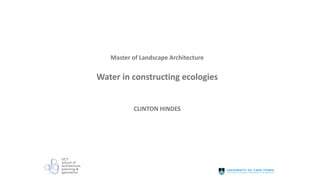 Master of Landscape Architecture
Water in constructing ecologies
CLINTON HINDES
 