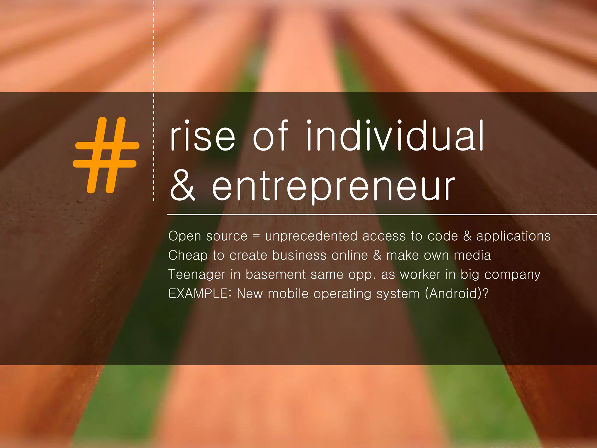 rise of individual  & entrepreneur Open source = unprecedented access to code & applications Cheap to create business online & make own media Teenager in basement same opp. as worker in big company EXAMPLE: New mobile operating system (Android)? 