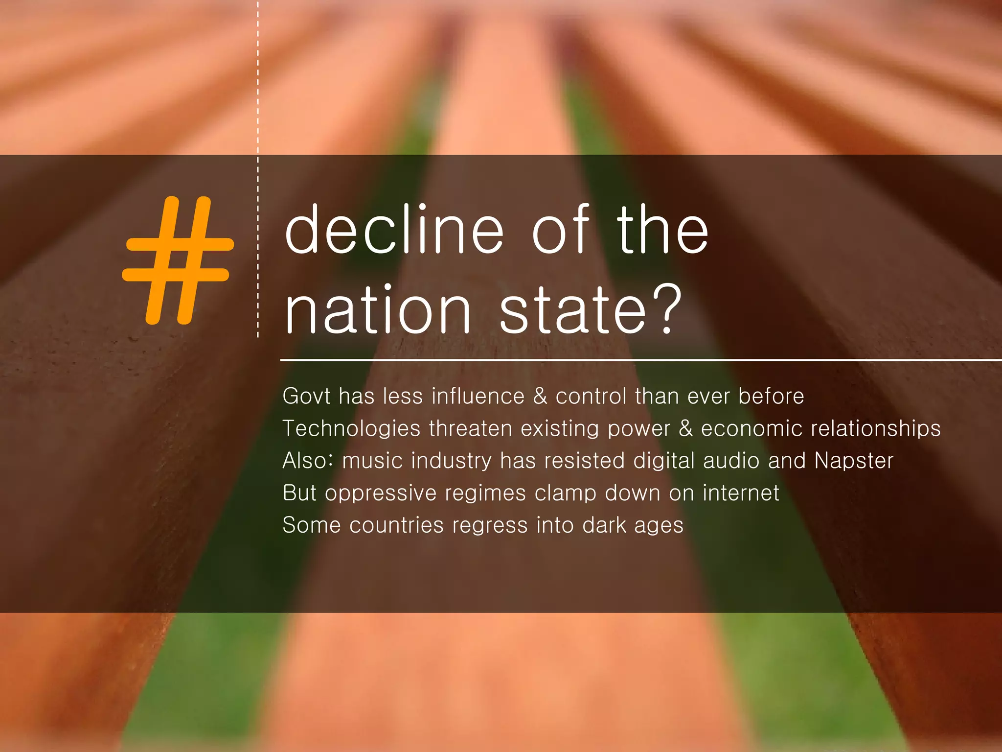 decline of the  nation state? Govt has less influence & control than ever before Technologies threaten existing power & economic relationships Also: music industry has resisted digital audio and Napster But oppressive regimes clamp down on internet Some countries regress into dark ages 