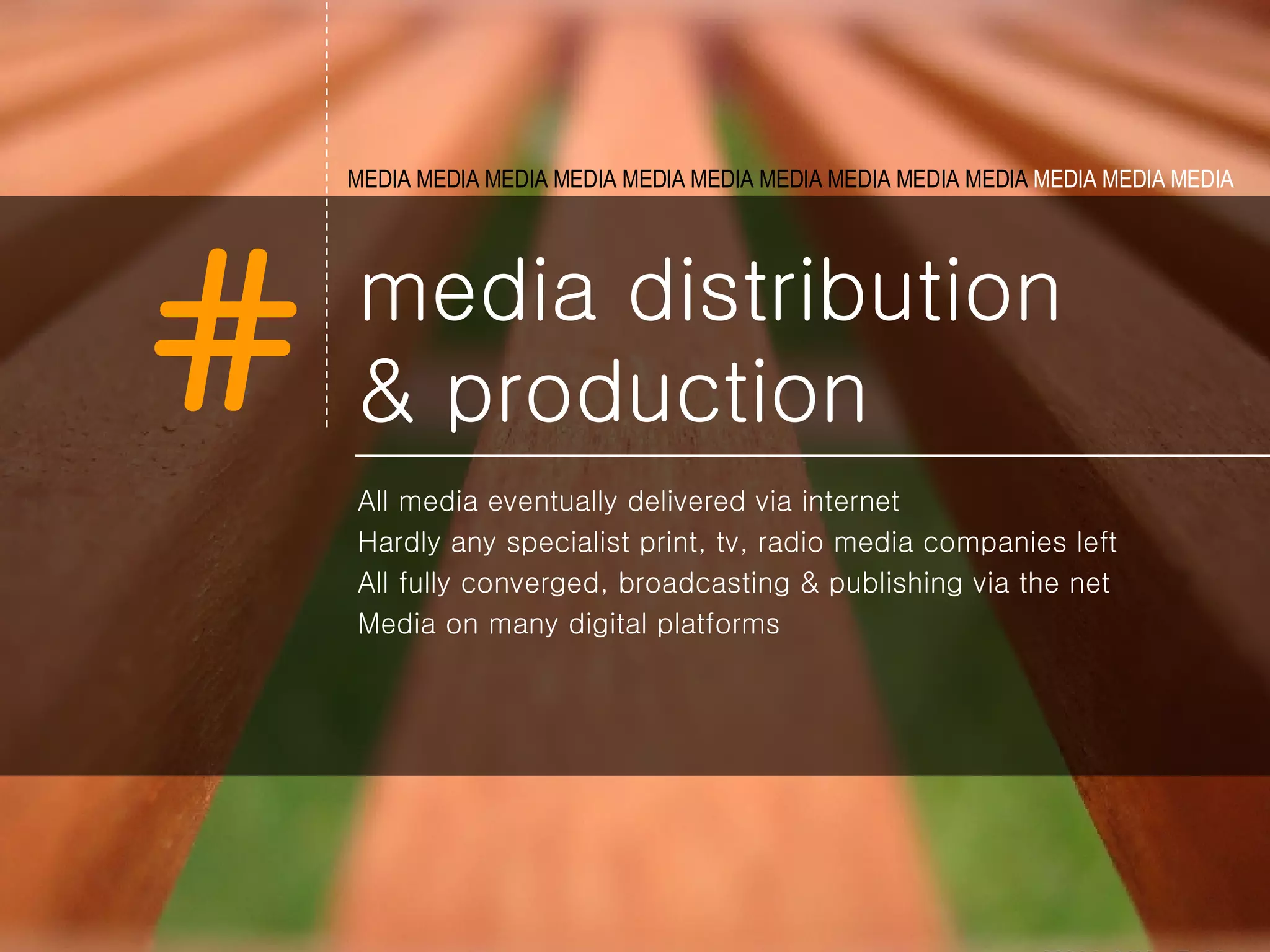 media distribution  & production All media eventually delivered via internet  Hardly any specialist print, tv, radio media companies left All fully converged, broadcasting & publishing via the net Media on many digital platforms MEDIA MEDIA MEDIA MEDIA MEDIA   MEDIA MEDIA MEDIA MEDIA MEDIA  MEDIA MEDIA MEDIA   