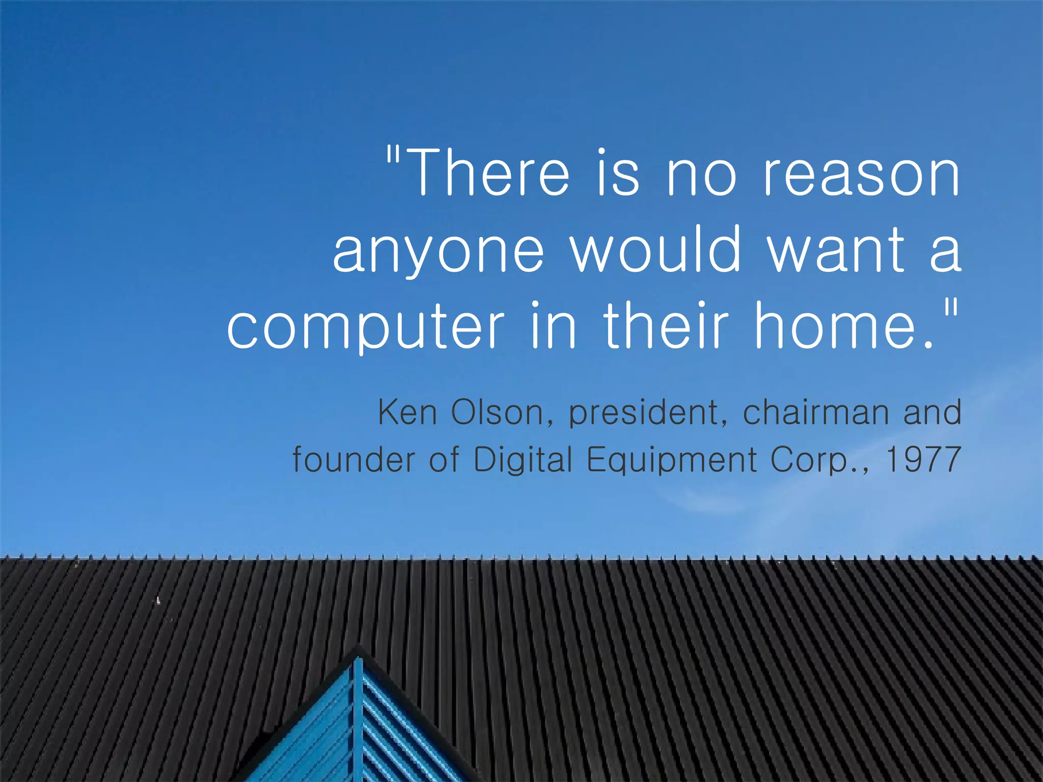   &quot;There is no reason anyone would want a computer in their home.&quot;   Ken Olson, president, chairman and founder of Digital Equipment Corp., 1977 