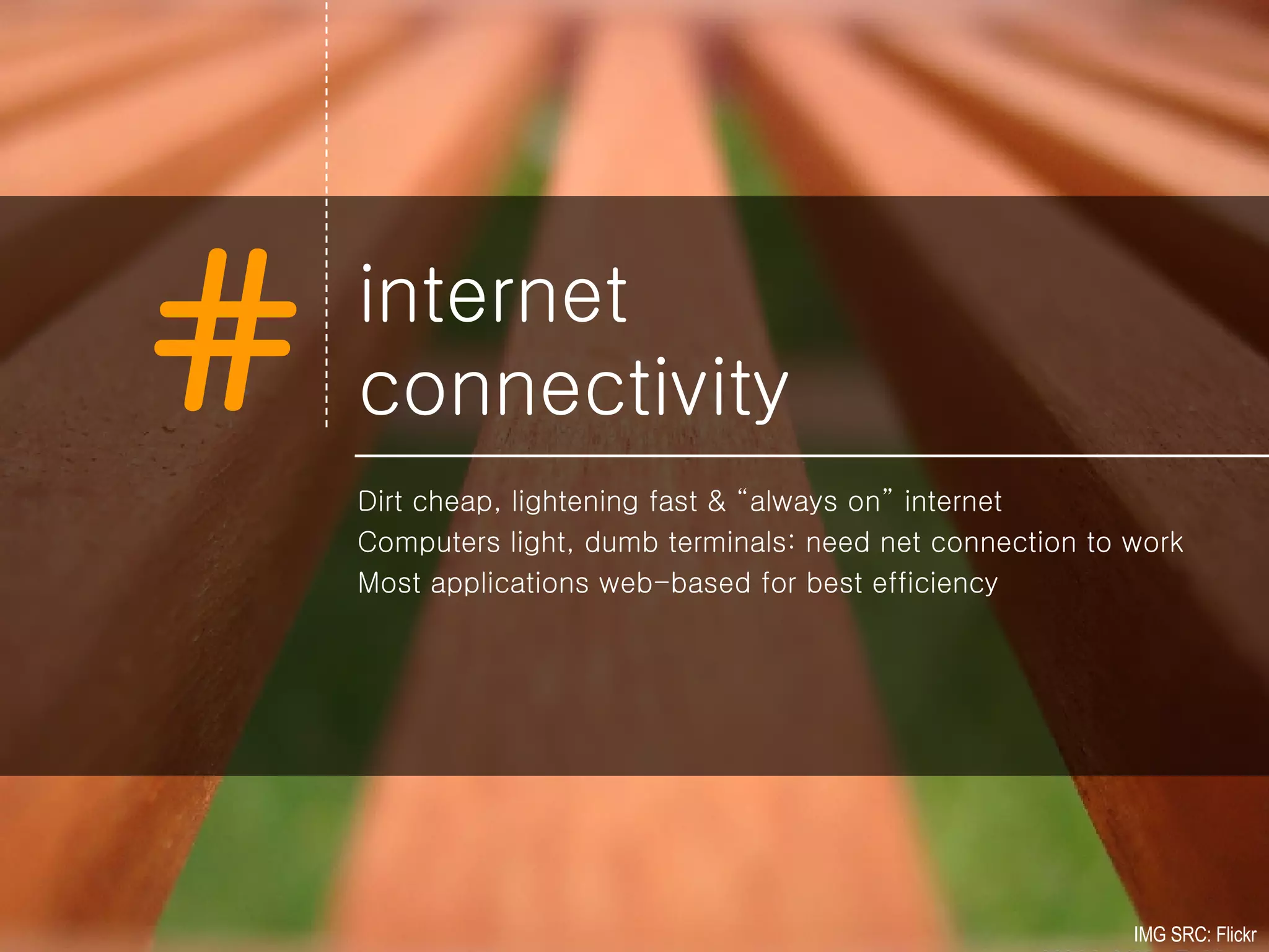 internet  connectivity Dirt cheap, lightening fast & “always on” internet Computers light, dumb terminals: need net connection to work Most applications web-based for best efficiency IMG SRC: Flickr 