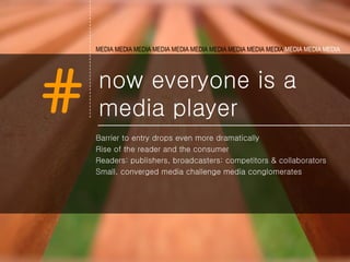 now everyone is a media player Barrier to entry drops even more dramatically Rise of the reader and the consumer  Readers: publishers, broadcasters: competitors & collaborators Small, converged media challenge media conglomerates MEDIA MEDIA MEDIA MEDIA MEDIA   MEDIA MEDIA MEDIA MEDIA MEDIA  MEDIA MEDIA MEDIA   