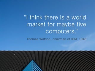 "I think there is a world market for maybe five computers."    Thomas Watson, chairman of IBM, 1943 