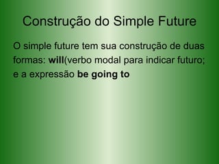 Construção do Simple Future O simple future tem sua construção de duas formas:  will (verbo modal para indicar futuro; e a expressão  be going to 
