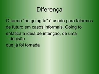 Diferença O termo “be going to” é usado para falarmos de futuro em casos informais. Going to enfatiza a idéia de intenção, de uma decisão que já foi tomada 