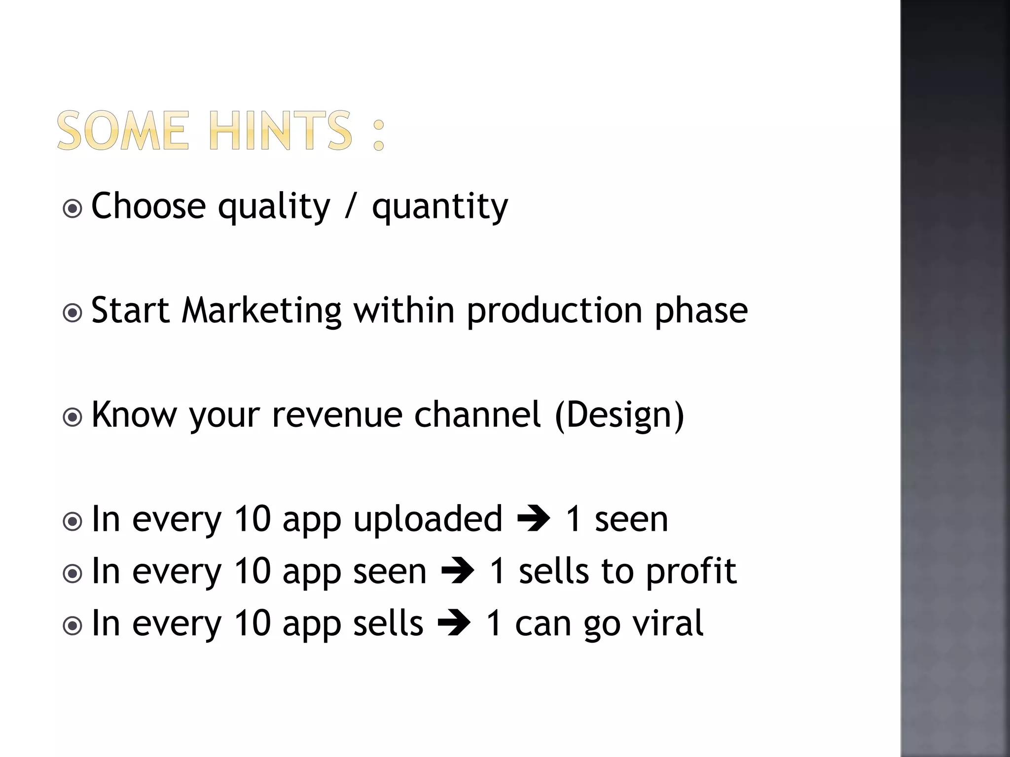  Choose quality / quantity 
 Start Marketing within production phase 
 Know your revenue channel (Design) 
 In every 10 app uploaded  1 seen 
 In every 10 app seen  1 sells to profit 
 In every 10 app sells  1 can go viral 
 