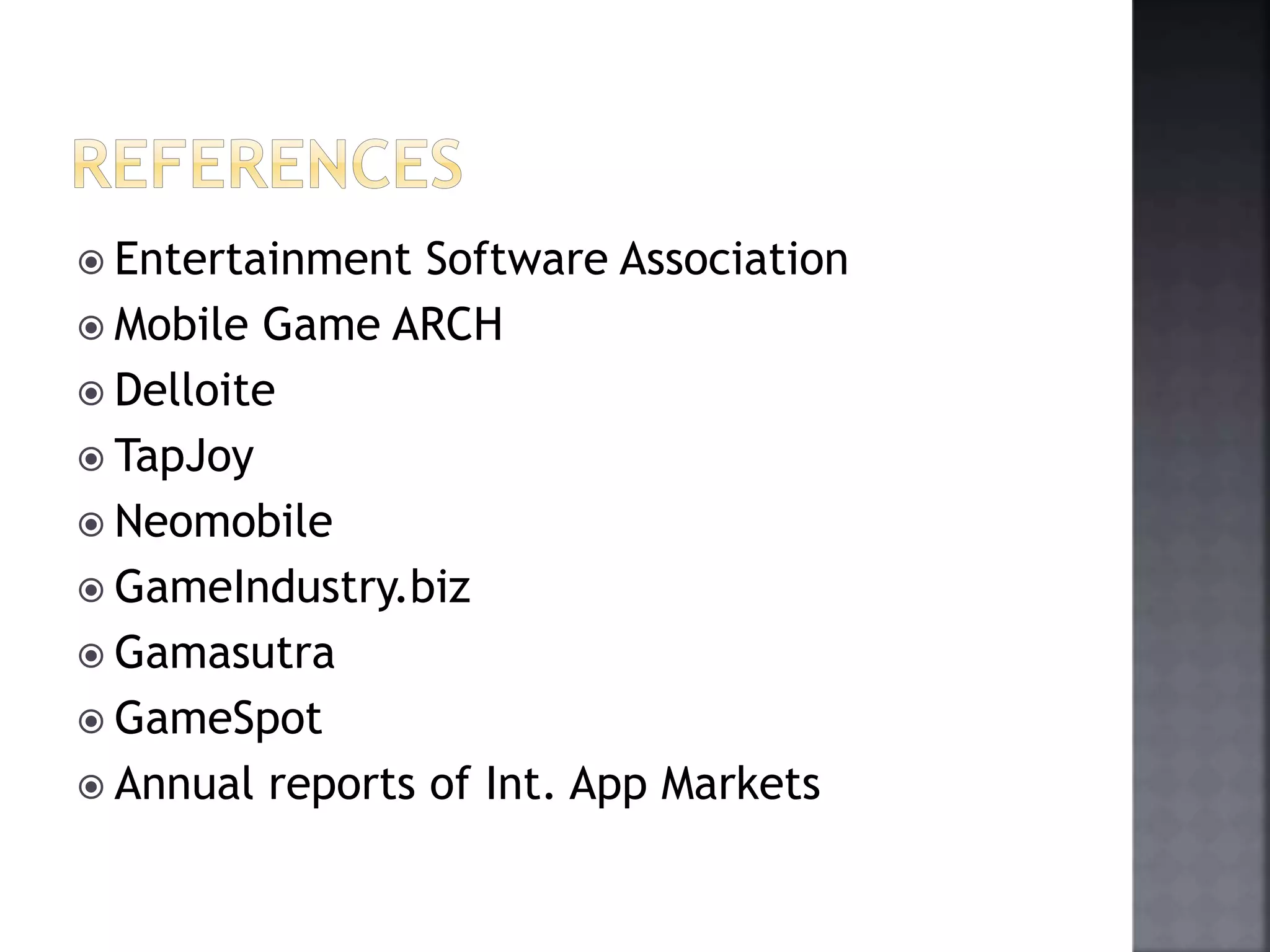  Entertainment Software Association 
 Mobile Game ARCH 
 Delloite 
 TapJoy 
 Neomobile 
 GameIndustry.biz 
 Gamasutra 
 GameSpot 
 Annual reports of Int. App Markets 
 