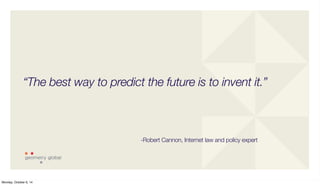 “The best way to predict the future is to invent it.” 
-Robert Cannon, Internet law and policy expert 
Monday, October 6, 14 
 
