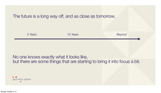 The future is a long way off, and as close as tomorrow. 
5 Years 
15 Years Beyond 
No one knows exactly what it looks like, 
but there are some things that are starting to bring it into focus a bit. 
Monday, October 6, 14 
 