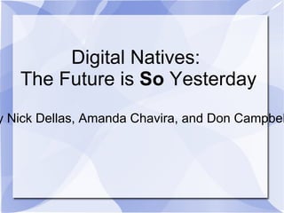 Digital Natives:  The Future is  So  Yesterday By Nick Dellas, Amanda Chavira, and Don Campbell 