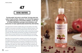 Napa Hills
THE FUTURE 100FOOD & DRINK 112
Turning water into wine is one thing. Turning wine into
water is quite another. However, it’s a trend that appears
to be gathering pace in the drinks category, as the rise
of Trendy Teetotalism prompts more producers and
consumers to toast sophisticated alcohol-free alternatives.
The opportunity for brands is sizable: about one in five adults in the United
Kingdom is now teetotal, according to the Office for National Statistics. That
figure rises to just over one in four among 16-24-year-olds, about 8% more
than a decade ago. The same trend has been noted in several other European
countries, the United States and Australia. According to the Monitoring the
Future study, an annual national survey of 50,000 adolescents and young
adults in the United States, alcohol use has declined sharply since the 1990s.
Napa Hills is one brand looking to capitalize on the shift, with wine waters.
Its vineyard-enriched water—a mix of fruit-flavored water and VitaRes (an
antioxidant blend with extracts of resveratrol, red grape skin and red wine
extract)—is said to offer the same antioxidants as a glass of red wine. The
wine waters are calorie free, almost sugar free (at less than one gram) and
flavors include Cherry Rosé, Lemon Chardonnay and Peach Grigio, with a Pinot
Berry variant on the way.
WINE WATERS
47
 