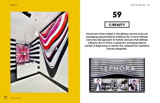 Sephora, Shanghai
THE FUTURE 100BEAUTY 141
Consumers have traded in the glittery serums and cute
packaging popularized by K-Beauty for a more refined,
centuries-old approach to holistic skincare that defines
J-Beauty. But in China, a powerful, emerging beauty
market is beginning to rewrite the rulebook for cosmetics
brands altogether.
C-BEAUTY
59
 