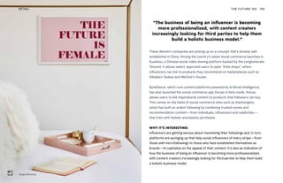 Village Marketing
THE FUTURE 100RETAIL 156
These Western companies are picking up on a concept that’s already well
established in China. Among the country’s latest social commerce launches is
Kuaishou, a Chinese social video sharing platform backed by the conglomerate
Tencent. It allows select, approved users to open “little shops,” where
influencers can link to products they recommend on marketplaces such as
Alibaba’s Taobao and WeChat’s Youzan.
ByteDance, which runs content platforms powered by artificial intelligence,
has also launched the social commerce app Xincao in beta mode; Xincao
allows users to link inspirational content to products that followers can buy.
This comes on the heels of social commerce sites such as Xiaohongshu,
which has built an ardent following by combining trusted review and
recommendation content—from individuals, influencers and celebrities—
that links with fashion and beauty purchases.
WHY IT’S INTERESTING:
Influencers are getting serious about monetizing their followings and, in turn,
platforms are springing up that help social influencers of every stripe—from
those with microfollowings to those who have established themselves as
brands—to capitalize on the appeal of their content. It’s also an indication of
how the business of being an influencer is becoming more professionalized,
with content creators increasingly looking for third parties to help them build
a holistic business model.
“The business of being an influencer is becoming
more professionalized, with content creators
increasingly looking for third parties to help them
build a holistic business model.”
 