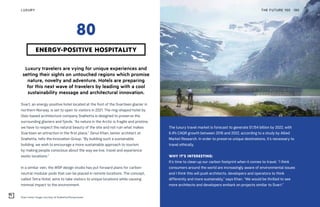 Svart hotel. Image courtesy of Snøhetta:Plompmozes
Luxury travelers are vying for unique experiences and
setting their sights on untouched regions which promise
nature, novelty and adventure. Hotels are preparing
for this next wave of travelers by leading with a cool
sustainability message and architectural innovation.
Svart, an energy-positive hotel located at the foot of the Svartisen glacier in
northern Norway, is set to open to visitors in 2021. The ring-shaped hotel by
Oslo-based architecture company Snøhetta is designed to preserve the
surrounding glaciers and fjords. “As nature in the Arctic is fragile and pristine,
we have to respect the natural beauty of the site and not ruin what makes
Svartisen an attraction in the first place,” Zenul Khan, senior architect at
Snøhetta, tells the Innovation Group. “By building such a sustainable
building, we wish to encourage a more sustainable approach to tourism
by making people conscious about the way we live, travel and experience
exotic locations.”
In a similar vein, the WSP design studio has put forward plans for carbon-
neutral modular pods that can be placed in remote locations. The concept,
called Tetra Hotel, aims to take visitors to unique locations while causing
minimal impact to the environment.
The luxury travel market is forecast to generate $1,154 billion by 2022, with
6.4% CAGR growth between 2016 and 2022, according to a study by Allied
Market Research. In order to preserve unique destinations, it’s necessary to
travel ethically.
WHY IT’S INTERESTING:
It’s time to clean up our carbon footprint when it comes to travel. “I think
consumers around the world are increasingly aware of environmental issues
and I think this will push architects, developers and operators to think
differently and more sustainably,” says Khan. “We would be thrilled to see
more architects and developers embark on projects similar to Svart.”
THE FUTURE 100LUXURY 190
ENERGY-POSITIVE HOSPITALITY
80
 