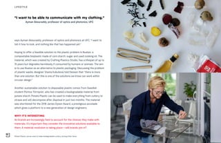 Potato Plastic can be used to make biodegradable cutlery, among other items
THE FUTURE 100LIFESTYLE 221
says Ayman Abouraddy, professor of optics and photonics at UFC. “I want to
tell it how to look, and nothing like that has happened yet.”
Hoping to offer a feasible solution to the plastic problem is Nuatan, a
compostable bioplastic made of corn starch, sugar and used cooking oil. The
material, which was created by Crafting Plastics Studio, has a lifespan of up to
15 years but degrades harmlessly if consumed by humans or animals. The aim
is to use Nuatan as an alternative to plastic packaging. Discussing the problem
of plastic waste, designer Vlasta Kubušová told Dezeen that “there is more
than one solution. But this is one of the solutions we know can work within
circular design.”
Another sustainable solution to disposable plastic comes from Swedish
student Pontus Törnqvist, who has created a biodegradable material from
potato starch. Potato Plastic can be used to make everything from cutlery to
straws and will decompose after disposal in just two months. The material
was shortlisted for the 2018 James Dyson Award, a prestigious accolade
which gives a platform to a new generation of design engineers.
WHY IT’S INTERESTING:
As brands are increasingly held to account for the choices they make with
materials, it’s important they consider the innovative solutions available to
them. A material revolution is taking place—will brands join in?
“I want to be able to communicate with my clothing.”
Ayman Abouraddy, professor of optics and photonics, UFC
 