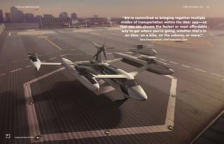 “We’re committed to bringing together multiple
modes of transportation within the Uber app—so
that you can choose the fastest or most affordable
way to get where you’re going, whether that’s in
an Uber, on a bike, on the subway, or more.”
Dara Khosrowshahi, chief executive, Uber
Image courtesy of Uber
THE FUTURE 100TECH & INNOVATION 52
 