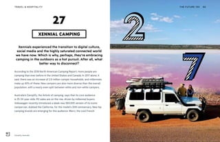 Camplify, Australia
THE FUTURE 100TRAVEL & HOSPITALITY 66
Xennials experienced the transition to digital culture,
social media and the highly saturated connected world
we have now. Which is why, perhaps, they’re embracing
camping in the outdoors as a hot pursuit. After all, what
better way to disconnect?
According to the 2018 North American Camping Report, more people are
camping than ever before in the United States and Canada. In 2017 alone, it
said, there was an increase of 2.6 million camper households, and millennials
make up 40% of these. New campers are also more diverse than the overall
population, with a nearly even split between white and non-white campers.
Australia’s Camplify, the Airbnb of camping, says that its core audience
is 25-34-year-olds. RV sales are on the rise, driven by millennial buyers.
Volkswagen recently introduced a sleek new $84,000 version of its iconic
campervan, dubbed the California, for the model’s 30th anniversary. New hip
camping brands are emerging for this audience. Merci, the cool French
XENNIAL CAMPING
27
 