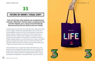 NatWest rebrand by FutureBrand
THE FUTURE 100BRANDS & MARKETING 82
Gone are the days when banking was complicated and
corporate. Millennials’ attention spans are getting shorter
and their digitally savvy, hyper-connected lifestyles
demand services that are intuitive and user friendly.
Traditional banks and newcomers are prioritizing modern design and branding
in their strategies, making finance look appealing and easy to understand.
UK bank NatWest announced in 2017 that it was hiring an 80-strong team of
software engineers, designers and analysts to rebrand its website for its
millennial consumer, opting for easier navigation, more relevant content
creation and modern graphics. This comes after it rebranded in 2016 with a
3D logo, a bespoke typeface, and colorful illustrations to capture the NatWest
identity and resonate with younger consumers. Austrian bank Addiko also
rebranded in 2016 and opted for a friendly, curved and chubby typeface, and
a bright red reminiscent of the color of the Airbnb logo.
Fintech startups know it is images that resonate with mobile-savvy users,
and they’re also leveraging social media. The Acorns micro-investment app
produced short videos and a song that made the rounds on Snapchat and
YouTube, and it markets itself to users through Pinterest. Revolut, “the only
banking alternative designed for your global lifestyle,” uses social media to
FUTURE OF MONEY: VISUAL SHIFT
33
 