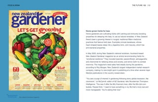 New Zealand Gardener magazine
FOOD & DRINK THE FUTURE 100 112
Home-grown herbs for teas
Home gardeners are cultivating herbs with calming and immunity-boosting
properties for steeping into teas, to use as natural remedies. In New Zealand
there’s been a growing interest in rongoā, traditional Māori medicinal
practices that feature herb teas. Examples include kawakawa, whose
heart-shaped leaves steep into a digestive tonic, and manuka, which has
anti-bacterial properties.
In May 2020, during New Zealand’s national lockdown, Auckland-based
New Zealand Gardener magazine ran an article recommending herbs for
“emotional resilience.” They included lavender, passionflower, ashwagandha
and chamomile for relieving stress and anxiety, and lemon balm to combat
insomnia. The magazine’s retail sales held steady during the pandemic,
according to Roy Morgan, New Zealand's largest independent market research
company, making it a rare bright spot in publishing at a time when several major
lifestyle publications in the country closed down.
“You see a surge of interest in gardening following every global recession, like
clockwork,” Jo McCarroll, editor of NZ Gardener, tells Wunderman Thompson
Intelligence. “You saw it after the 80s financial crisis, after the 90s dot-com
bubble. People think: ‘I need to have something in my life that’s more real and
more manageable.’ You’re seeing that now.”
 