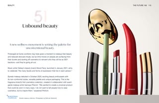 Byredo makeup collection. Photography by Bohman Sjöstrand
BEAUTY THE FUTURE 100 115
Unbound beauty
A new wellness movement is setting the palette for
unconventional beauty.
Prolonged at-home comforts may have given a moment to makeup-free beauty
and reduced skincare rituals, but as time moves on people are surfacing from
their duvets and dusting off cosmetics to reinvent who they will be as 2021
beckons—and they’re going all out.
Music artist Halsey’s beauty brand About-Face, launched in January 2021, aims
to celebrate “the many facets and forms of expression that live in each person.”
Byredo makeup debuted in October 2020, exciting beauty enthusiasts with
its non-conformist styles, versatile palette and unique packaging. This is the
fragrance brand’s first cosmetics collection, created in collaboration with avant-
garde makeup artist Isamaya Ffrench. “We wanted to create a universal product
that could be worn in many ways. I do not want to tell people how to wear
cosmetics, but to inspire them,” explained Ffrench.
 
