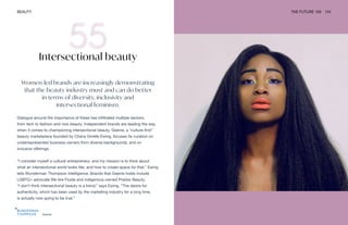 Geenie
BEAUTY THE FUTURE 100 124
Intersectional beauty
Women-led brands are increasingly demonstrating
that the beauty industry must and can do better
in terms of diversity, inclusivity and
intersectional feminism.
Dialogue around the importance of these has infiltrated multiple sectors,
from tech to fashion and now beauty. Independent brands are leading the way
when it comes to championing intersectional beauty. Geenie, a “culture-first”
beauty marketplace founded by Chana Ginelle Ewing, focuses its curation on
underrepresented business owners from diverse backgrounds, and on
inclusive offerings.
“I consider myself a cultural entrepreneur, and my mission is to think about
what an intersectional world looks like, and how to create space for that,” Ewing
tells Wunderman Thompson Intelligence. Brands that Geenie holds include
LGBTQ+ advocate We Are Fluide and indigenous-owned Prados Beauty.
“I don’t think intersectional beauty is a trend,” says Ewing. “The desire for
authenticity, which has been used by the marketing industry for a long time,
is actually now going to be true.”
 