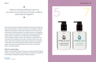 Noble Isle
BEAUTY THE FUTURE 100 128
High-end beauty brands are adding aromatherapy-inspired hand sanitizers to
their product portfolios in an effort to ritualize the act of sanitization. After first
releasing its hand sanitizer in May 2020, indie beauty brand Curie launched
at Nordstrom the following November with sanitizer scents such as grapefruit
cassis, white tea and orange neroli. Upscale bath and body brand Noble Isle,
whose products are stocked at luxury department stores Selfridges and
Fortnum & Mason, released it first two hand sanitizers in August 2020. One
is enriched with wild samphire and sea oak, and smells of thyme, lemon and
juniper, and the other is fragranced with rhubarb, juniper berry and rosemary.
In April 2020, luxury perfume house DS & Durga launched a hand sanitizer
based on its popular scent Big Sur after Rain, with notes of young green
shoots, wood and eucalyptus.
Why it’s interesting
Selfcare is being redefined. Expect to see more crossover between the beauty,
wellness and medical categories as sanitization and protection from COVID-19
are increasingly considered key aspects of selfcare practices.
"
Selfcare is being redefined. Expect to
see more crossover between beauty, wellness
and medical categories
"
 