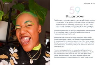 Tanya Compas. Image courtesy of Instagram
BEAUTY THE FUTURE 100 131
Brazen brows
With many countries now recommending or requiring
face masks to be worn, makeup artists and beauty
influencers are focusing on the eyes as the face’s
focal point, with brows specifically in the spotlight.
According to research from the NPD Group, sales of prestige eyebrow products
in the United States rose by 8% during May and June 2020, fueled by
“widespread mask usage,” the firm said.
Promoting its Hydro Silk Touch-Up razor in October 2020, Schick tapped
actress Madison Bailey to appear in an Instagram campaign highlighting how
to express oneself via the eyes when wearing a mask. “Many women now are
looking for eye and eyebrow products to help accentuate their face above their
mask,” Melissa Rossi, brand manager at Hydro Silk, told Adweek. “Brows are
really the new lips.”
This trend has also played out on the runways. During the spring/summer
2021 collections, famed makeup artist Pat McGrath created brows at Miu Miu
that appeared to have lines shaved into them, while Peter Philips created
defined, ’90s-esque brows at Acne Studios. Artist Inge Grognard was
behind several statement brows of the season; she daubed orange pigment
 