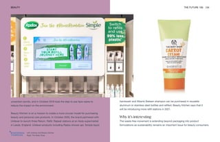 Left: Unilever and Beauty Kitchen
Right: The Body Shop
BEAUTY THE FUTURE 100 134
unwanted carrots, and in October 2019 took the step to axe face wipes to
reduce the impact on the environment.
Beauty Kitchen is on a mission to create a more circular model for purchasing
beauty and personal care products. In October 2020, the brand partnered with
Unilever to launch three Return, Refill, Repeat stations at an Asda supermarket
in Leeds, England. Unilever products including Radox shower gel, Simple liquid
handwash and Alberto Balsam shampoo can be purchased in reusable
aluminum or stainless steel bottles and refilled. Beauty Kitchen says that it
will be introducing more refill stations in 2021.
Why it’s interesting
The waste-free movement is extending beyond packaging into product
formulations as sustainability remains an important issue for beauty consumers.
 