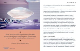 "
These utopian and fictional spaces feed into
people’s imaginations and appetite for a change
of scenery, be it completely possible or not
"
Charlotte Taylor, digital designer
Reisinger Studio
RETAIL THE FUTURE 100 137
“I’ve never dressed so many people in my life,” cofounder Amber Jae Slooten
told Dezeen in October 2020.
As well as being used by fashion houses to present their collections, fantasy
digital renderings are also seeing a rise in popularity in interior design—pointing
to a future format for all-encompassing digital stores.
Digital designer Charlotte Taylor collaborates with a roster of 3D artists to
realize her soft, utopian virtual spaces, including villas featuring minimalist
furniture and homeware objects. Reisinger Studio created a whimsical, open
air structure bathed in lilac, with a metallic pillow-like creation and modern
acrylic chaise, as part of its Terrace North project. For House by the Cliff,
multidisciplinary designer Stefano Giacomello envisioned a structural living
room outfitted with tubular furniture and built into a jagged rockface. Loftgarten
creative director Paul Milinski designed a series of otherworldly virtual spaces in
his Dreamscape series, including Work Party, a light, airy room complete with
sunken salmon-pink couch and a cage filled with oversized balls.
These spaces “are designed to transport you along pathways that illustrate
inspiration for a potential future and offer a chance to wonder and escape,”
Milinski told Designboom.
Why it’s interesting
“The desire for escapism is at an all-time high,” Taylor told Dezeen. “These
utopian and fictional spaces feed into people’s imaginations and appetite for
a change of scenery, be it completely impossible or not.” This desire has further
evolved the rise of immersive spaces and experiential stores in bricks-and-
mortar retail over the past couple of years, translating them for digital
application. Whether IRL or URL, a store is no longer just a vessel for retail but
also an experience in its own right, offering fantasy, imagination and escape.
 