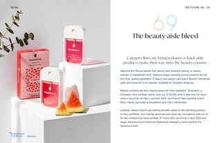 Touchland
RETAIL THE FUTURE 100 151
The beauty-aisle bleed
Category lines are being redrawn as back-aisle
products make their way onto the beauty counter.
Sephora and Blume believe that period care products belong on beauty
shelves. In September 2020, Sephora began stocking period products for the
first time, adding generation Z beauty and period care brand Blume’s menstrual
pads and tampons to its website, available to Canadian shoppers.
Beauty counters are also making space for hand sanitizers. Touchland, a
European hand sanitizer brand, sold out of 20,000 units in less than 24 hours
when it launched at Ulta in summer 2020, and French hand sanitizer brand
Merci Handy launched at Nordstrom and Ulta in November.
Likewise, beauty brands are adding elevated takes on the sterilizing product
to their portfolios. Eco-friendly personal care brand By Humankind sold out of
its new moisturizing hand sanitizer 24 hours after launching in April 2020 and
vegan skincare brand Herbivore Botanicals released a hand sanitizer the
following month.
 
