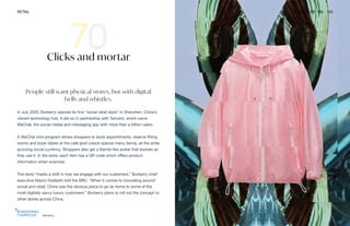 Burberry
RETAIL THE FUTURE 100 153
Clicks and mortar
People still want physical stores, but with digital
bells and whistles.
In July 2020, Burberry opened its first “social retail store” in Shenzhen, China’s
vibrant technology hub. It did so in partnership with Tencent, which owns
WeChat, the social media and messaging app with more than a billion users.
A WeChat mini-program allows shoppers to book appointments, reserve fitting
rooms and book tables at the café (and unlock special menu items), all the while
accruing social currency. Shoppers also get a Bambi-like avatar that evolves as
they use it. In the store, each item has a QR code which offers product
information when scanned.
The store “marks a shift in how we engage with our customers,” Burberry chief
executive Marco Gobbetti told the BBC. “When it comes to innovating around
social and retail, China was the obvious place to go as home to some of the
most digitally savvy luxury customers.” Burberry plans to roll out the concept to
other stores across China.
 