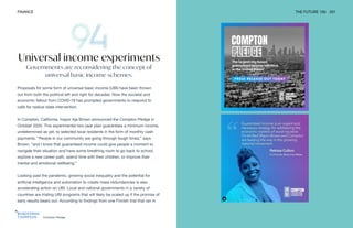 Compton Pledge
FINANCE THE FUTURE 100 201
Governments are reconsidering the concept of
universal basic income schemes.
Proposals for some form of universal basic income (UBI) have been thrown
out from both the political left and right for decades. Now the societal and
economic fallout from COVID-19 has prompted governments to respond to
calls for radical state intervention.
In Compton, California, mayor Aja Brown announced the Compton Pledge in
October 2020. This experimental two-year plan guarantees a minimum income,
undetermined as yet, to selected local residents in the form of monthly cash
payments. “People in our community are going through tough times,” says
Brown, “and I know that guaranteed income could give people a moment to
navigate their situation and have some breathing room to go back to school,
explore a new career path, spend time with their children, or improve their
mental and emotional wellbeing.”
Looking past the pandemic, growing social inequality and the potential for
artificial intelligence and automation to create mass redundancies is also
accelerating action on UBI. Local and national governments in a variety of
countries are trialing UBI programs that will likely be scaled up if the promise of
early results bears out. According to findings from one Finnish trial that ran in
Universal income experiments
 