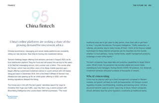 FINANCE THE FUTURE 100 203
China’s online platforms are seeking a share of the
growing demand for investment advice.
Chinese ecommerce, messaging and social media platforms are constantly
rolling out new services. Now they’re moving into investment advice.
Tencent Holdings began offering fund advisory services in August 2020 via its
fund distribution platform Teng An Fund and will extend the service to the users
of its WeChat messaging service, who number over a billion. This comes after
Ant Group—which has one billion users of its Alipay mobile payment app—
began offering customized investment advice in a joint venture with US-based
Vanguard back in December 2019. Ant is the fintech affiliate of Tencent rival
Alibaba and was gearing up for an initial public offering in 2020, until new
lending regulations delayed the listing.
The moves are in line with the tech giants’ relentless search for ways to
monetize their huge user traffic, says Vey-Sern Ling, a senior analyst with
Bloomberg Intelligence who covers Asian internet businesses. “The most
China fintech
traditional ways are to get users to play games, show them ads or get them
to shop,” Ling tells Wunderman Thompson Intelligence. “Traffic redirection, or
referrals, are another way to make money off them. I think all the finance-related
businesses for these internet companies can be classified into this bucket,
whether it’s fund advisory, money market funds, wealth management products,
brokerage or even online banks.”
The tech companies have deep data and analytics capabilities to target fintech
users. What’s more, the pandemic has boosted digital and social media
marketing by fund managers. During China’s COVID-19 lockdown, live-streamed
investment seminars attracted hundreds of thousands of viewers.
Why it’s interesting
China may be playing catch-up in fund management compared to Western
markets, but growth will likely be swift and exponential. Ant Group’s current
regulatory troubles notwithstanding, investing and banking online “will be a
structural trend for years to come,” says Ling. In future, fintech companies
should ultimately face the same regulatory constraints as traditional banks.
 