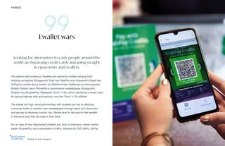 GrabPay by Grab, Singapore
FINANCE THE FUTURE 100 207
Looking for alternatives to cash, people around the
world are bypassing credit cards and going straight
to epayments and ewallets.
The options are numerous. Ewallets are owned by entities ranging from
ehailing companies (Singapore’s Grab has GrabPay and Indonesia’s Gojek has
GoPay) to mobile telcos (India’s Jio Platforms has JioMoney) to online grocers
(India’s Flipkart owns PhonePe) to ecommerce marketplaces (Singapore’s
Shopee has ShopeePay). Malaysia’s Touch ‘n Go, which started as a smart card
for paying highway tolls and parking, now has Touch ‘n Go eWallet.
The stakes are high, since partnerships with ewallets are key to directing
consumer traffic to vendors and marketplaces through deals and discounts—
and are key to retaining custom, too. People tend to be loyal to their ewallet
in the same way they are loyal to their bank.
For an idea of how fragmented markets are, look to Indonesia, where market
leader ShopeePay has a penetration of 48%, followed by OVO (46%), GoPay
Ewallet wars
 