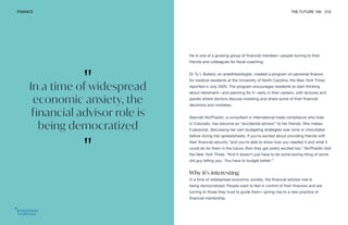 FINANCE THE FUTURE 100 210
He is one of a growing group of financial mentees—people turning to their
friends and colleagues for fiscal coaching.
Dr Ty L Bullard, an anesthesiologist, created a program on personal finance
for medical residents at the University of North Carolina, the New York Times
reported in July 2020. The program encourages residents to start thinking
about retirement—and planning for it—early in their careers, with lectures and
panels where doctors discuss investing and share some of their financial
decisions and mistakes.
Alannah NicPhaidin, a consultant in international trade compliance who lives
in Colorado, has become an “accidental advisor” to her friends. She makes
it personal, discussing her own budgeting strategies over wine or chocolates
before diving into spreadsheets. If you’re excited about providing friends with
their financial security “and you’re able to show how you needed it and what it
could do for them in the future, then they get pretty excited too,” NicPhaidin told
the New York Times. “And it doesn’t just have to be some boring thing of some
old guy telling you, ‘You have to budget better.’”
Why it’s interesting
In a time of widespread economic anxiety, the financial advisor role is
being democratized. People want to feel in control of their finances and are
turning to those they trust to guide them—giving rise to a new practice of
financial mentorship.
"
In a time of widespread
economic anxiety, the
financial advisor role is
being democratized
"
 