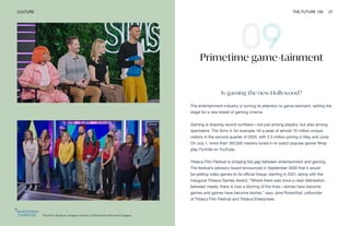 The Sims Spark'd. Images courtesy of Electronic Arts and ELeague
CULTURE THE FUTURE 100 27
Primetime game-tainment
Is gaming the new Hollywood?
The entertainment industry is turning its attention to game-tainment, setting the
stage for a new breed of gaming cinema.
Gaming is drawing record numbers—not just among players, but also among
spectators. The Sims 4, for example, hit a peak of almost 10 million unique
visitors in the second quarter of 2020, with 2.5 million joining in May and June.
On July 1, more than 160,000 viewers tuned in to watch popular gamer Ninja
play Fortnite on YouTube.
Tribeca Film Festival is bridging the gap between entertainment and gaming.
The festival’s advisory board announced in September 2020 that it would
be adding video games to its official lineup, starting in 2021, along with the
inaugural Tribeca Games Award. “Where there was once a clear delineation
between media, there is now a blurring of the lines—stories have become
games and games have become stories,” says Jane Rosenthal, cofounder
of Tribeca Film Festival and Tribeca Enterprises.
 