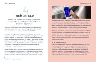 TECH & INNOVATION THE FUTURE 100 39
Lufthansa contactless tech
Touchless travel
Airlines and airports are working to minimize
contact and maximize hygiene standards across
the travel experience.
From check-in and baggage drop to bathrooms and in-flight entertainment
systems, all aspects of air travel are being reimagined in an effort to rebuild
consumer confidence in a sector greatly affected by COVID-19.
Passengers traveling through Norwegian airports operated by Avinor can
experience an end-to-end touchless process, with technology from travel tech
company Amadeus. The system offers a complete absence of interpersonal
contact, with passengers using a phone app instead of touch-screen machines.
Lufthansa is enhancing its self-service offering with an initiative that sends text
messages to customers affected by baggage delays, cutting down on queuing
and crowding. The airline is also developing contactless processes for
managing flight delays and cancellations.
Airlines are taking steps to maximize hygiene standards at every touchpoint of
the journey. As well as touch-free check-in and baggage tag printing, Alaska
Airlines is introducing socially distanced boarding, with airline staff able to scan
boarding passes from six feet away. Passengers on selected flights can also
pre-order meals from the Alaska app or website, and store payment methods
for contactless in-flight transactions. Designers are focusing on “less-touch”
and “fewer-touch” approaches for cabin facilities where contactless methods
are not possible—such as in-flight entertainment systems and bathrooms—with
everything from soap dispensers to locks on doors ripe for reimagining.
While new travel patterns add a measure of health protection, they also threaten
to further complicate the debate around data privacy. Airlines and airports will
rely on a greater use of biometric data to facilitate developments such as touch-
free security screening, which has been introduced at Nashville International
Airport. The US Transportation Security Administration is also testing facial
recognition technology.
Why it’s interesting
New touch-free technology solutions to keep travelers safe will be key to the
travel industry’s comeback. Matt Round, chief creative officer at design
consultancy Tangerine, tells Wunderman Thompson that, despite privacy
concerns, he predicts these technologies will be met with “an increasing
amount of acceptance,” in the same way that travelers adapted to stricter
airport security following 9/11. “It could be similar with COVID-19 that people
will recognize the need for change, and they’ll adopt it quickly,” he says.
 