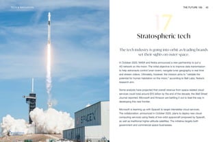 TECH & INNOVATION THE FUTURE 100 43
NASA
Stratospheric tech
The tech industry is going into orbit as leading brands
set their sights on outer space.
In October 2020, NASA and Nokia announced a new partnership to put a
4G network on the moon. The initial objective is to improve data transmission
to help astronauts control lunar rovers, navigate lunar geography in real time
and stream videos. Ultimately, however, the mission aims to “validate the
potential for human habitation on the moon,” according to Bell Labs, Nokia’s
research arm.
Some analysts have projected that overall revenue from space-related cloud
services could total around $15 billion by the end of the decade, the Wall Street
Journal reported. Microsoft and Amazon are battling it out to lead the way in
developing this new frontier.
Microsoft is teaming up with SpaceX to target interstellar cloud services.
The collaboration, announced in October 2020, plans to deploy new cloud-
computing services using fleets of low-orbit spacecraft proposed by SpaceX,
as well as traditional higher-altitude satellites. The initiative targets both
government and commercial space businesses.
 