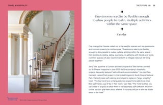 Birch hotel. Image courtesy of Fergus Coyle
TRAVEL & HOSPITALITY THE FUTURE 100 56
One change that Gensler called out is the need for spaces such as guestrooms
and common areas to be multipurpose. “Guestrooms need to be flexible
enough to allow people to realize multiple activities within the same space—
from working to resting, eating, exercising, or gathering with friends and family.
Common spaces will also need to transform to mitigate risks but still bring
people together.”
Jerry Tate, a partner at London architecture practice Tate Harmer, pointed
out to Sleeper magazine in June 2020 that the company’s hospitality
projects frequently featured “self-sufficient accommodation.” He cited Tate
Harmer’s Upland Park project, in the United Kingdom’s South Downs National
Park, that will create self-catering eco lodges to replace a “large, unsightly”
hotel. “The key trend here is that guests now expect to be able to do more
than just make a cup of tea in their room,” said Tate. “The more facilities you
can create in a space to allow them to be reasonably self-sufficient, the more
choice you can give them about whether or not they will join in with the busier
areas of the hotel.”
"
Guestrooms need to be flexible enough
to allow people to realize multiple activities
within the same space
"
Gensler
 