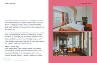 Birch hotel. Images courtesy of Adam Firman
TRAVEL & HOSPITALITY THE FUTURE 100 57
The concept of the hotel as an escape has been cemented by the outbreak of
COVID-19. Alina Roytberg and Lev Glazman, founders of beauty brand Fresh,
launched The Maker hotel in Hudson, New York, in July 2020. Speaking to
Glossy in August 2020, Roytberg said the hotel’s concept was inspired by “the
idea of creating an escape—but a reachable escape,” which “has become even
more important now.”
Birch, set in 55 acres of parkland in Hertfordshire, just outside London, won the
Sunday Times Hotel of the Year award in 2020. Centered around the idea of
reconnecting, the former stately home has a laid-back luxe aesthetic and the
rooms have no phones or TVs. The hotel is also designed to make the most of
its surroundings, with a lido that will open in spring 2021 and the house’s
stables renovated to create a gourmet restaurant. The Sunday Times called the
hotel “a breath of fresh air in our muffled, nervy times.”
Why it’s interesting
Guests’ desire to capture a sense of freedom—and their hyper-awareness
around contracting coronavirus—is likely to influence hotel design in coming
years. The rise in popularity of self-contained accommodation is also
accelerating a trend that began with hotels instilling more of a “home away
from home” feel to their offerings, in a response to platforms such as Airbnb.
 